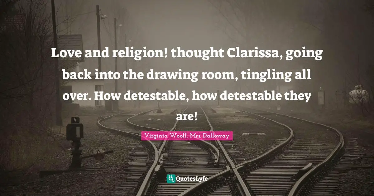 Love and religion! thought Clarissa, going back into the drawing room, tingling all over. How detestable, how detestable they are!