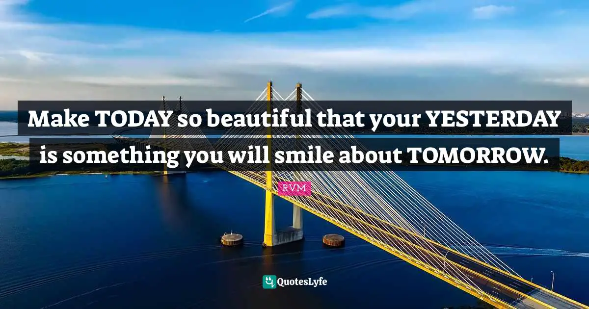 Make TODAY so beautiful that your YESTERDAY is something you will smile about TOMORROW.