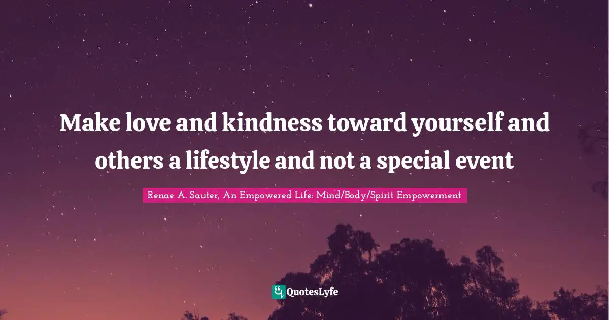 Make love and kindness toward yourself and others a lifestyle and not a special event