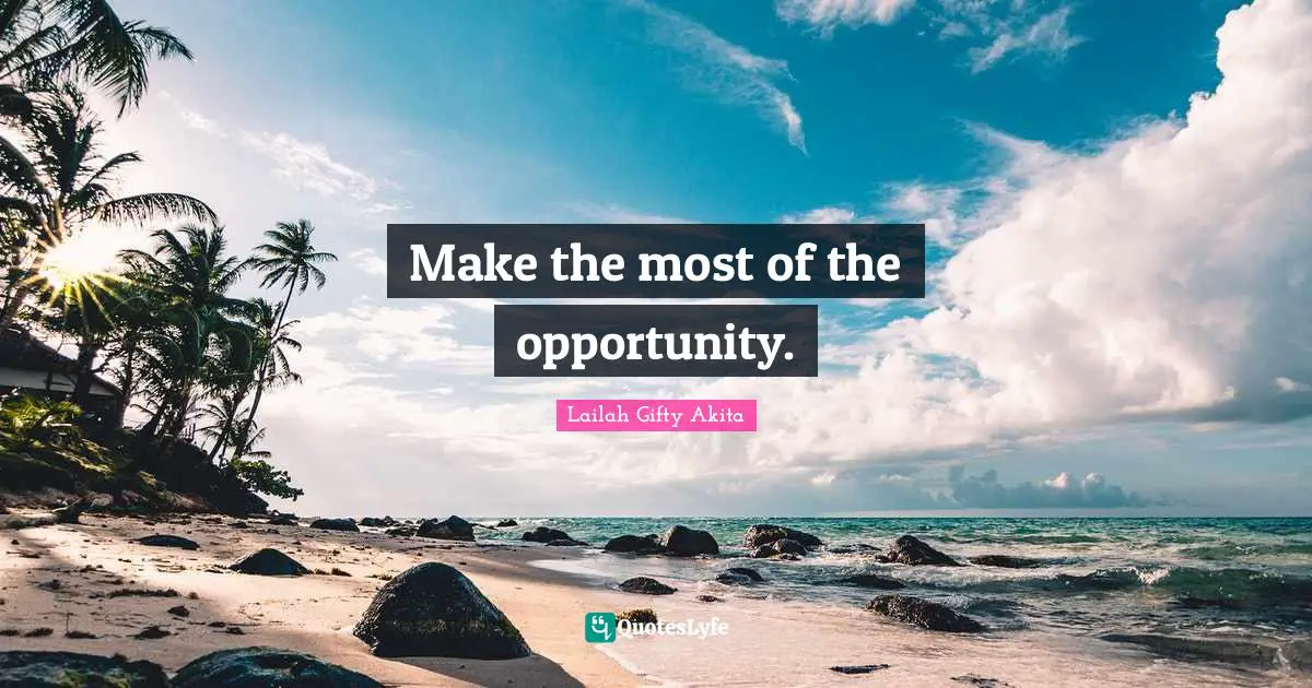Make the most of the opportunity.