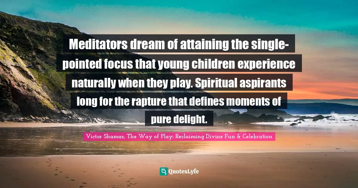 Victor Shamas Quotes: "Meditators dream of attaining the single-pointed focus that young children experience naturally when they play. Spiritual aspirants long for the rapture that defines moments of pure delight."