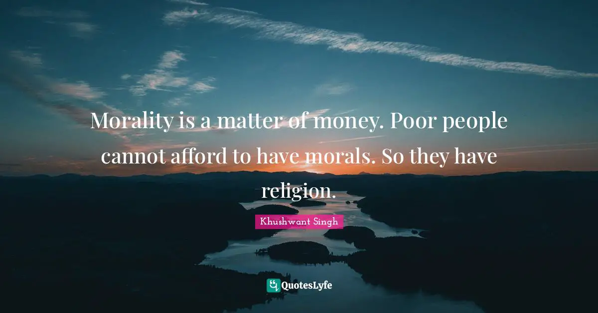 Morality is a matter of money. Poor people cannot afford to have morals. So they have religion.