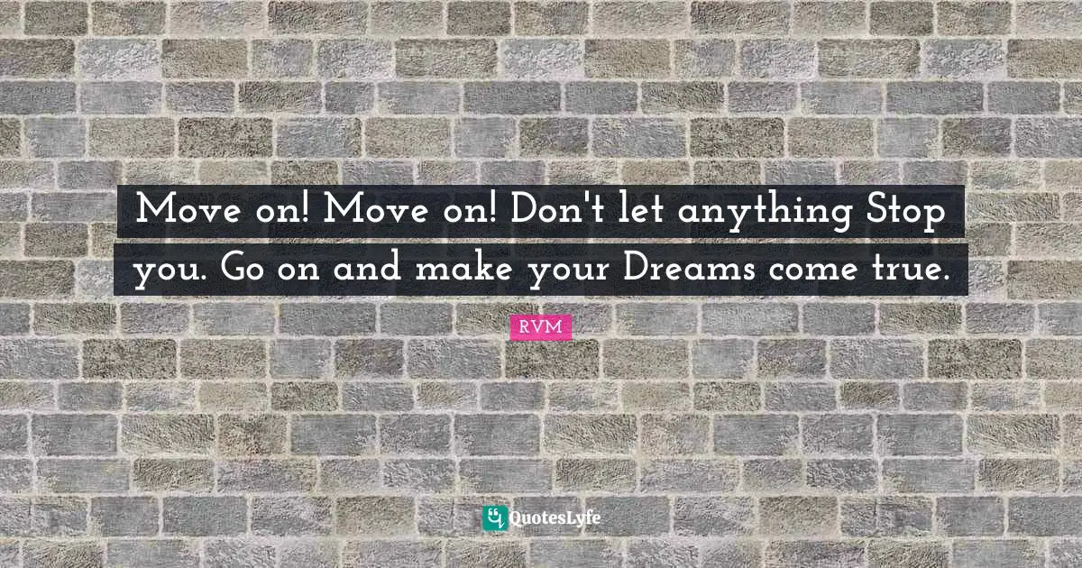 Move on! Move on! Don't let anything Stop you. Go on and make your Dreams come true.