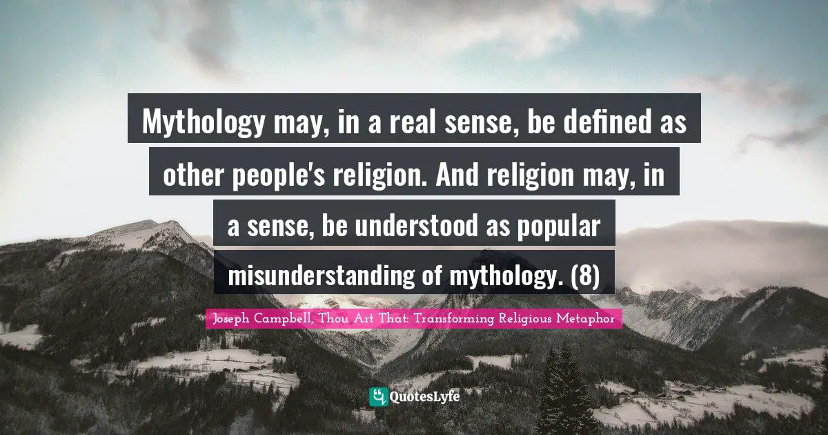 Mythology may, in a real sense, be defined as other people's religion. And religion may, in a sense, be understood as popular misunderstanding of mythology. (8)
