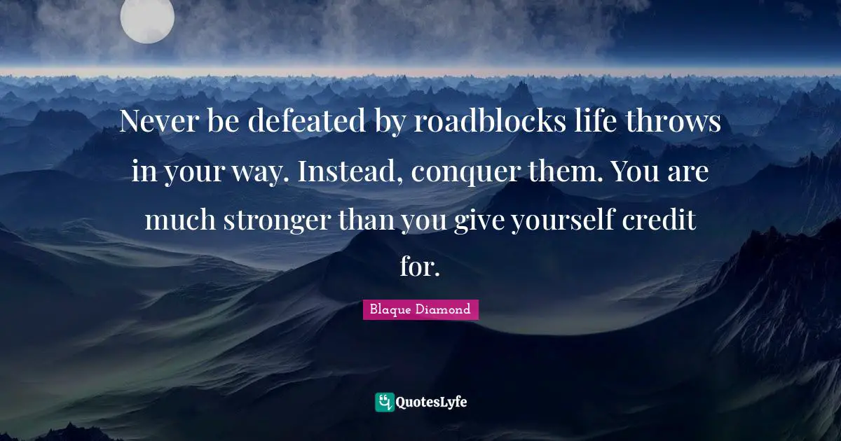 Never be defeated by roadblocks life throws in your way. Instead, conquer them. You are much stronger than you give yourself credit for.