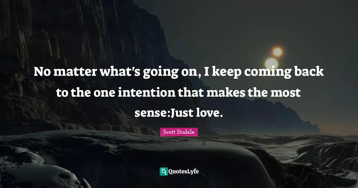 Scott Stabile Quotes: No matter what's going on, I keep coming back to the one intention that makes the most sense:Just love.