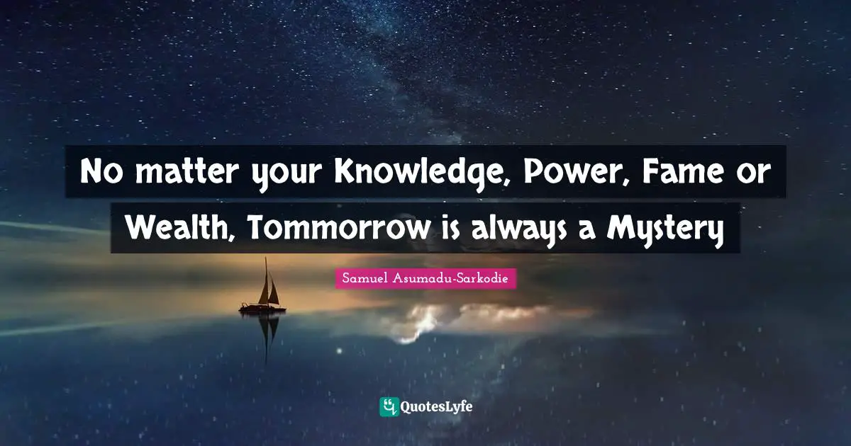 No matter your Knowledge, Power, Fame or Wealth, Tommorrow is always a Mystery
