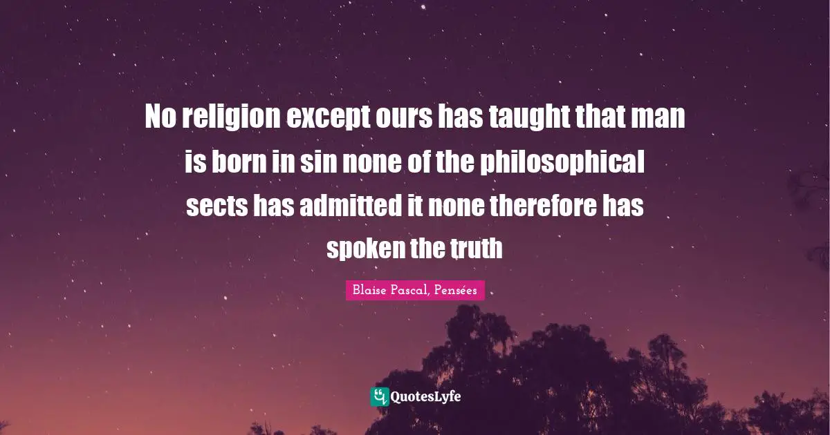 Blaise Pascal, Pensées Quotes: No religion except ours has taught that man is born in sin none of the philosophical sects has admitted it none therefore has spoken the truth
