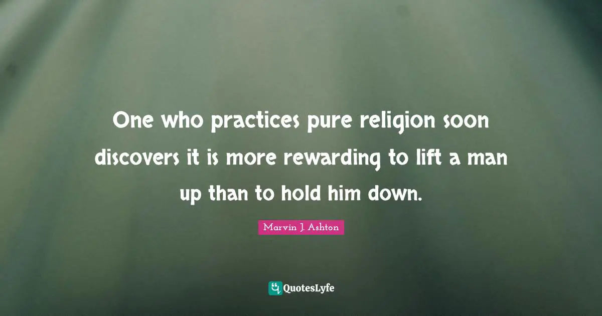 One who practices pure religion soon discovers it is more rewarding to lift a man up than to hold him down.