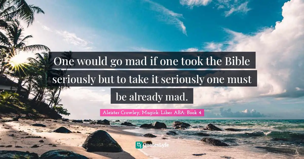 One would go mad if one took the Bible seriously but to take it seriously one must be already mad.