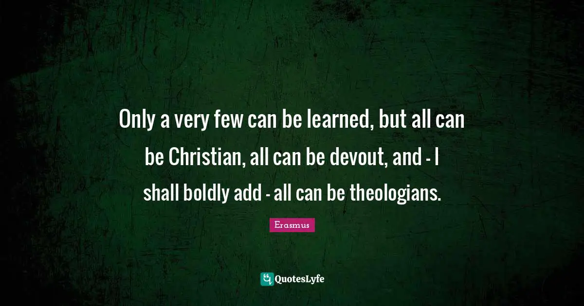 Only a very few can be learned, but all can be Christian, all can be devout, and – I shall boldly add – all can be theologians.