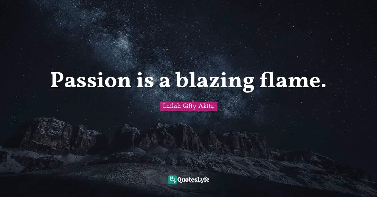 Passion is a blazing flame.
