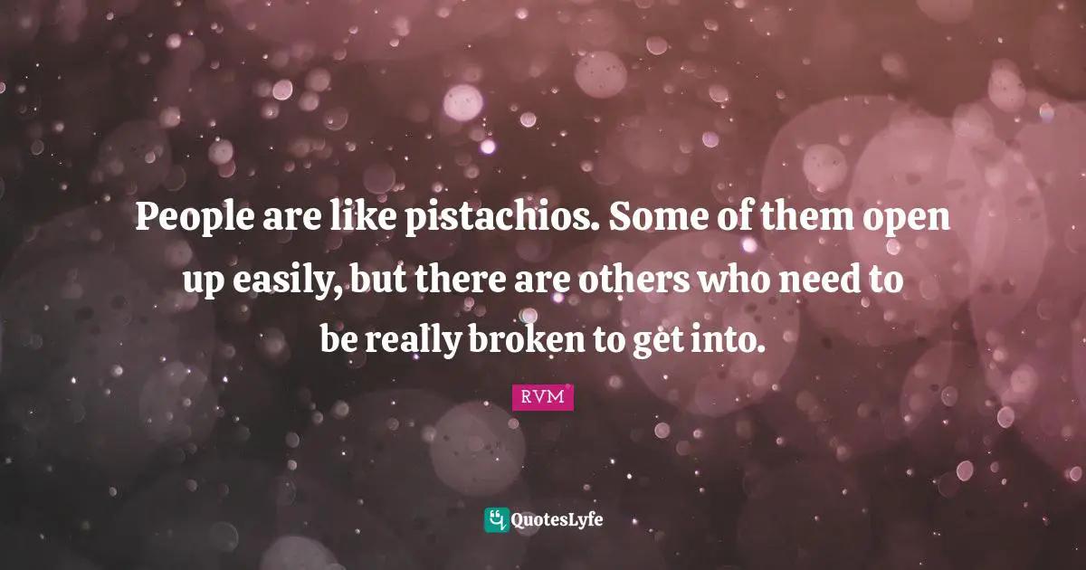 People are like pistachios. Some of them open up easily, but there are others who need to be really broken to get into.
