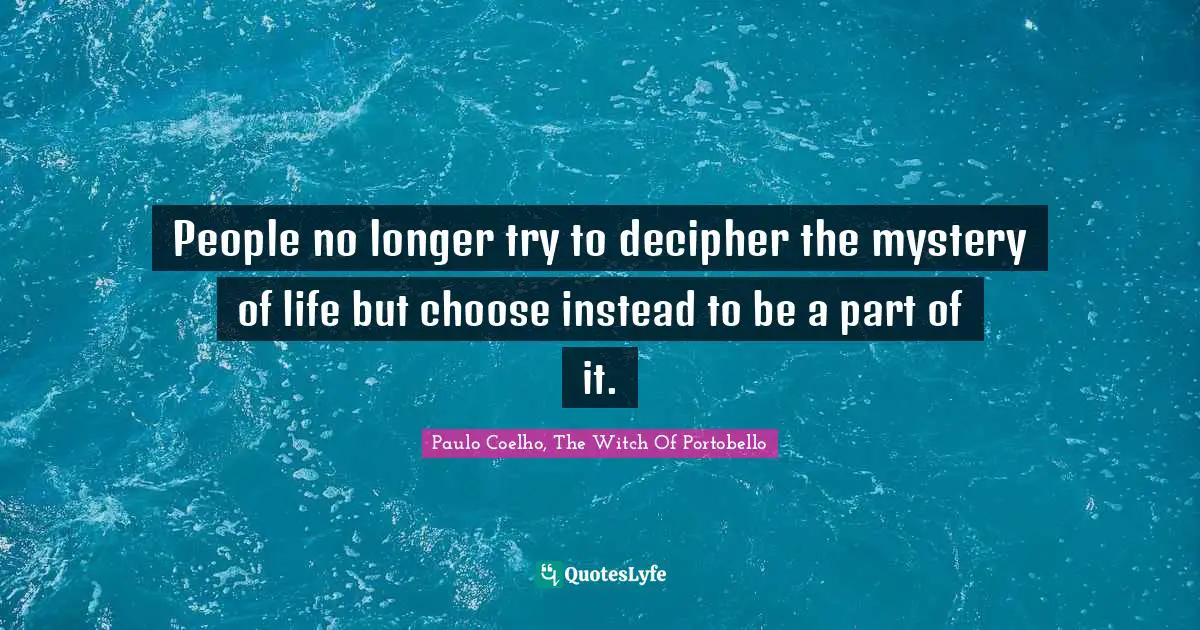 People no longer try to decipher the mystery of life but choose instead to be a part of it.