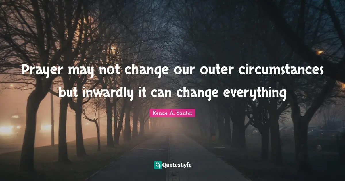Prayer may not change our outer circumstances but inwardly it can change everything