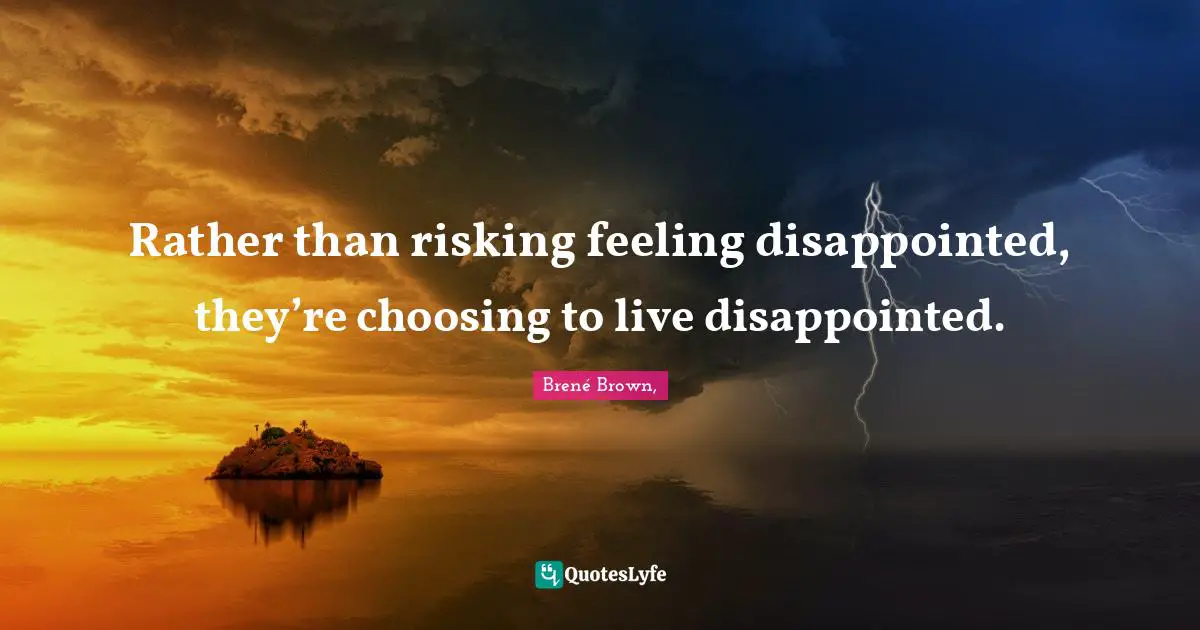 Rather than risking feeling disappointed, they’re choosing to live disappointed.