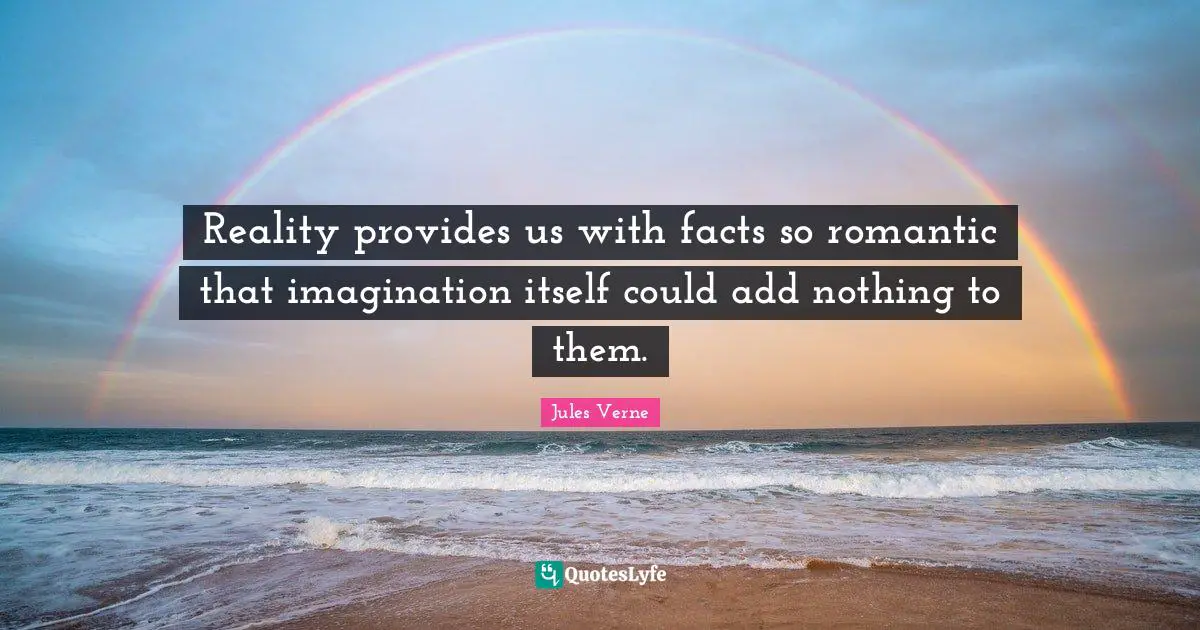 Reality provides us with facts so romantic that imagination itself could add nothing to them.