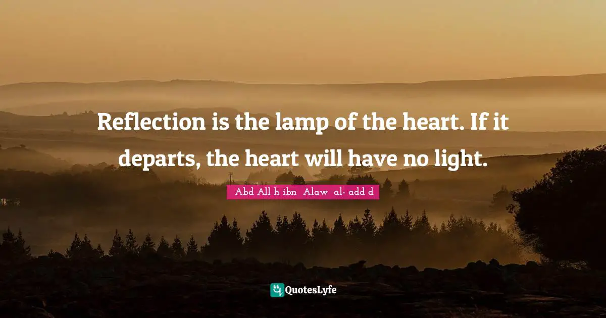 Reflection is the lamp of the heart. If it departs, the heart will have no light.