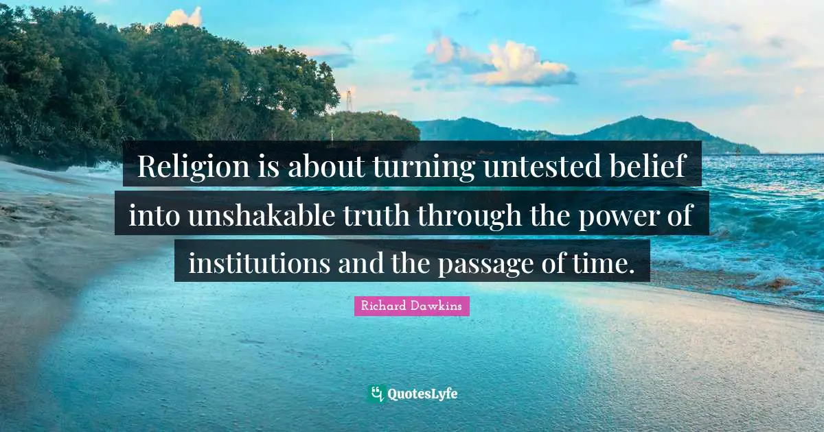 Richard Dawkins Quotes: "Religion is about turning untested belief into unshakable truth through the power of institutions and the passage of time."