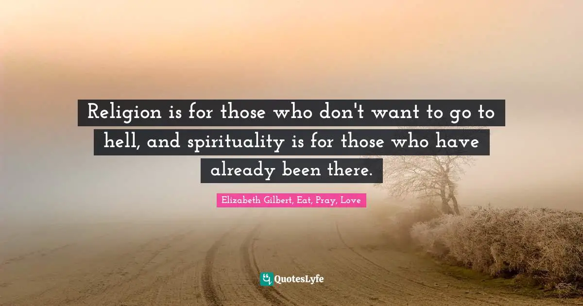 Religion is for those who don't want to go to hell, and spirituality is for those who have already been there.