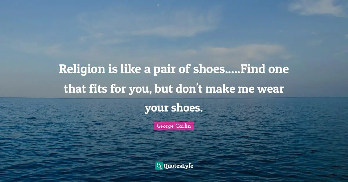 George Carlin Quotes: "Religion is like a pair of shoes.....Find one that fits for you, but don't make me wear your shoes."