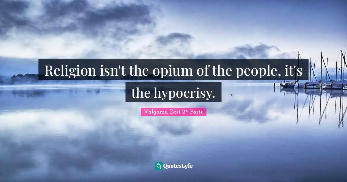 Religion isn't the opium of the people, it's the hypocrisy.