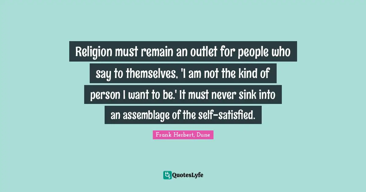 Religion must remain an outlet for people who say to themselves, 'I am not the kind of person I want to be.' It must never sink into an assemblage of the self-satisfied.