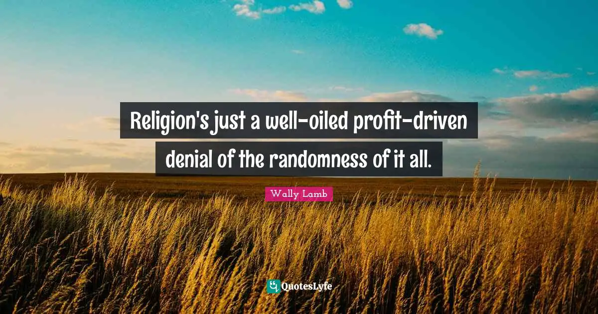 Religion's just a well-oiled profit-driven denial of the randomness of it all.