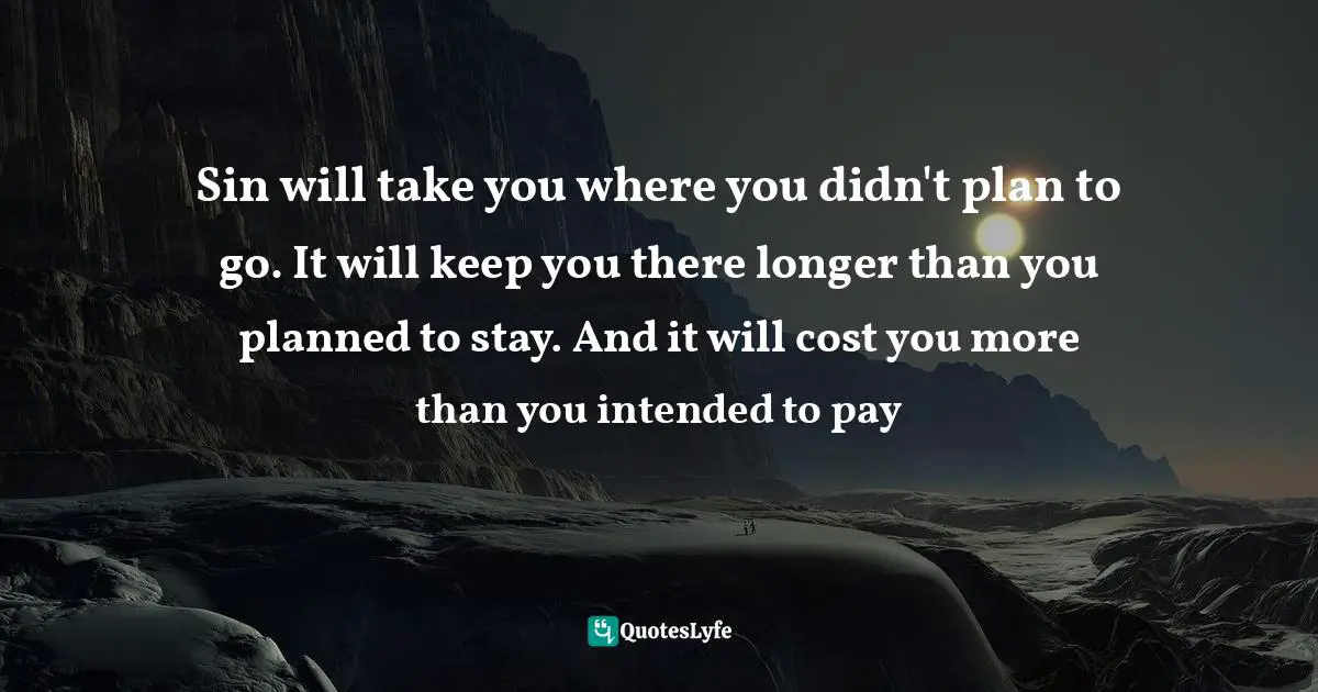 Sin will take you where you didn't plan to go. It will keep you there longer than you planned to stay. And it will cost you more than you intended to pay
