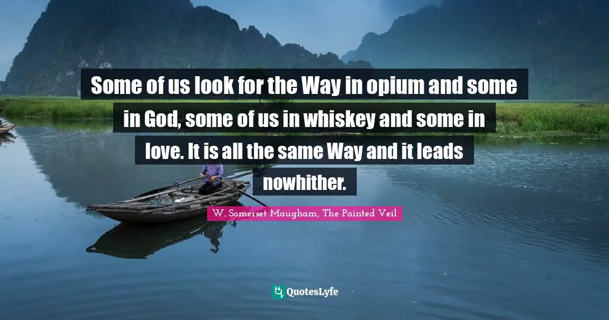 Some of us look for the Way in opium and some in God, some of us in whiskey and some in love. It is all the same Way and it leads nowhither.