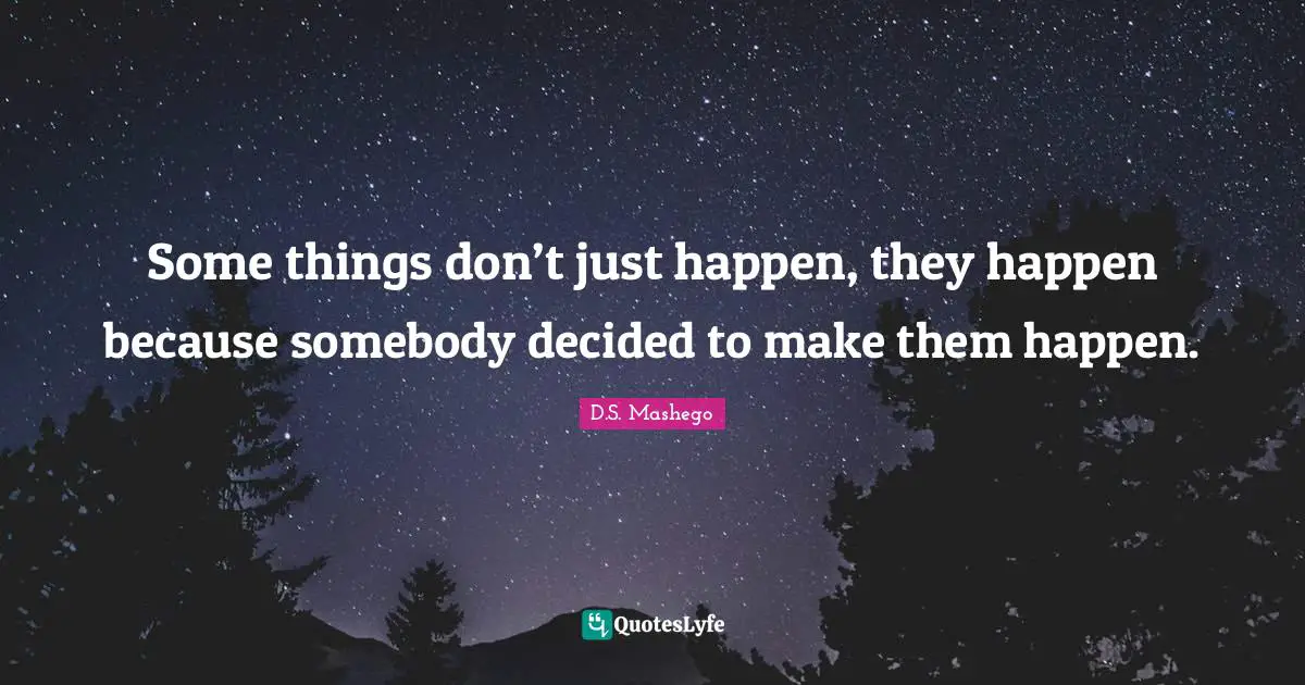 Some things don’t just happen, they happen because somebody decided to make them happen.