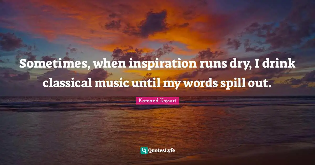 Poetess Quotes: "Sometimes, when inspiration runs dry, I drink classical music until my words spill out."