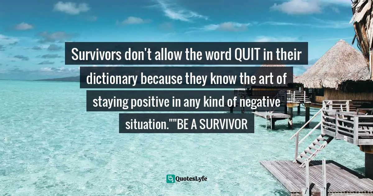 Thoughts Of The Mind Quotes: "Survivors don't allow the word QUIT in their dictionary because they know the art of staying positive in any kind of negative situation.""BE A SURVIVOR"
