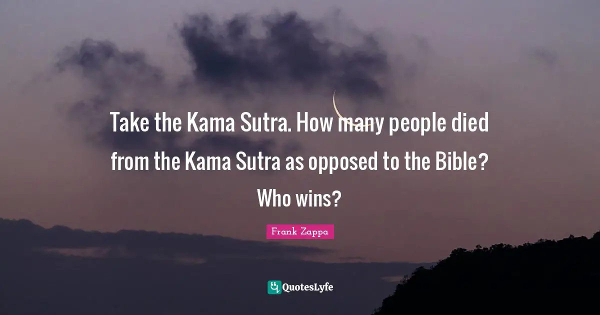 Frank Zappa Quotes: "Take the Kama Sutra. How many people died from the Kama Sutra as opposed to the Bible? Who wins?"