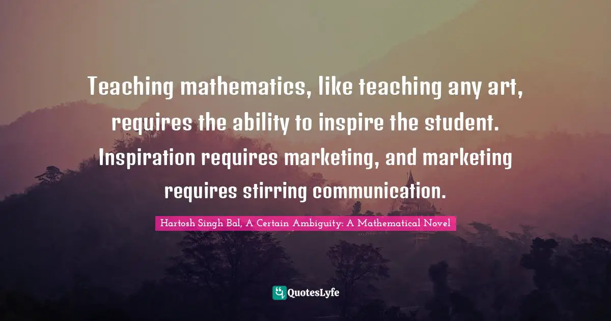 Teaching mathematics, like teaching any art, requires the ability to inspire the student. Inspiration requires marketing, and marketing requires stirring communication.