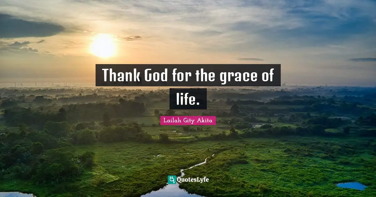 Thank God for the grace of life.