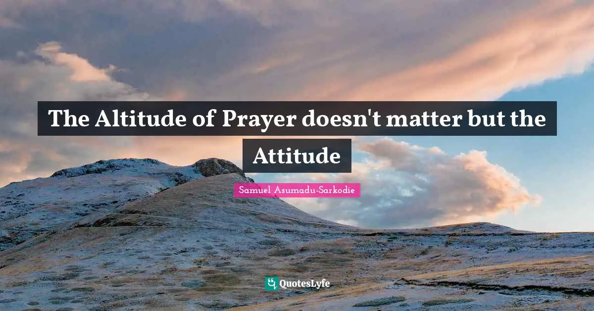 Samuel Asumadu-Sarkodie Quotes: "The Altitude of Prayer doesn't matter but the Attitude"