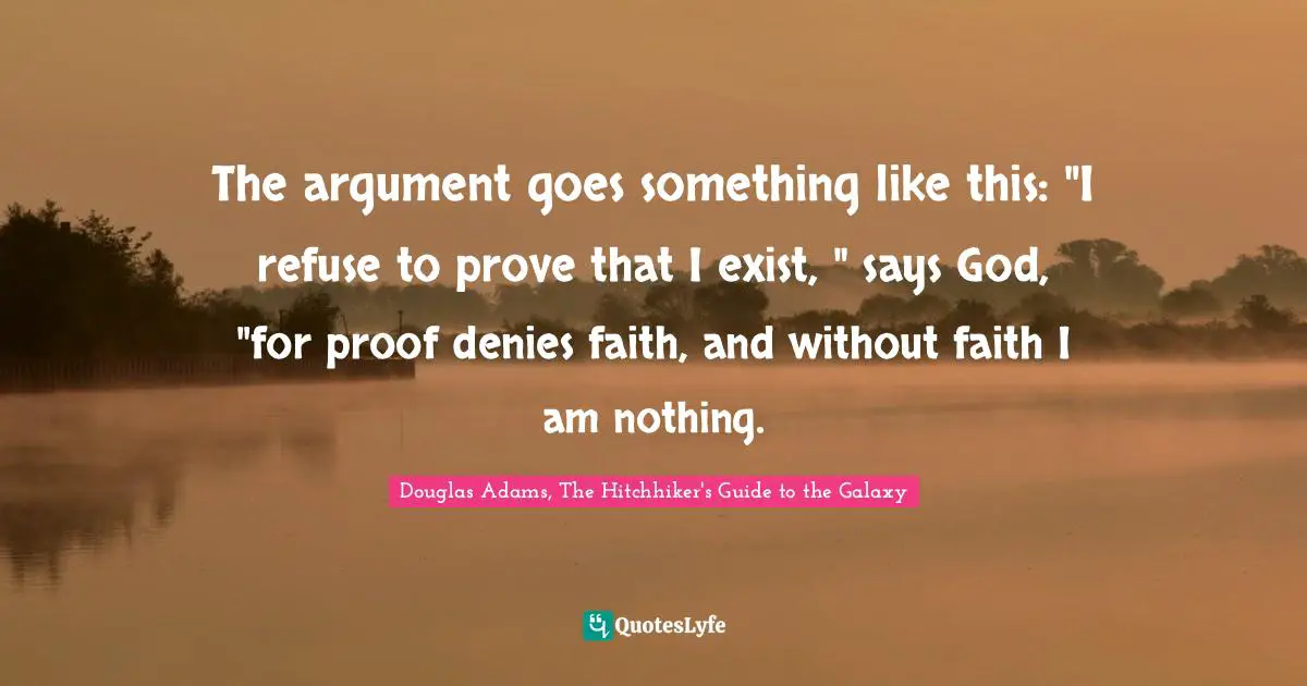 The argument goes something like this: "I refuse to prove that I exist, " says God, "for proof denies faith, and without faith I am nothing.