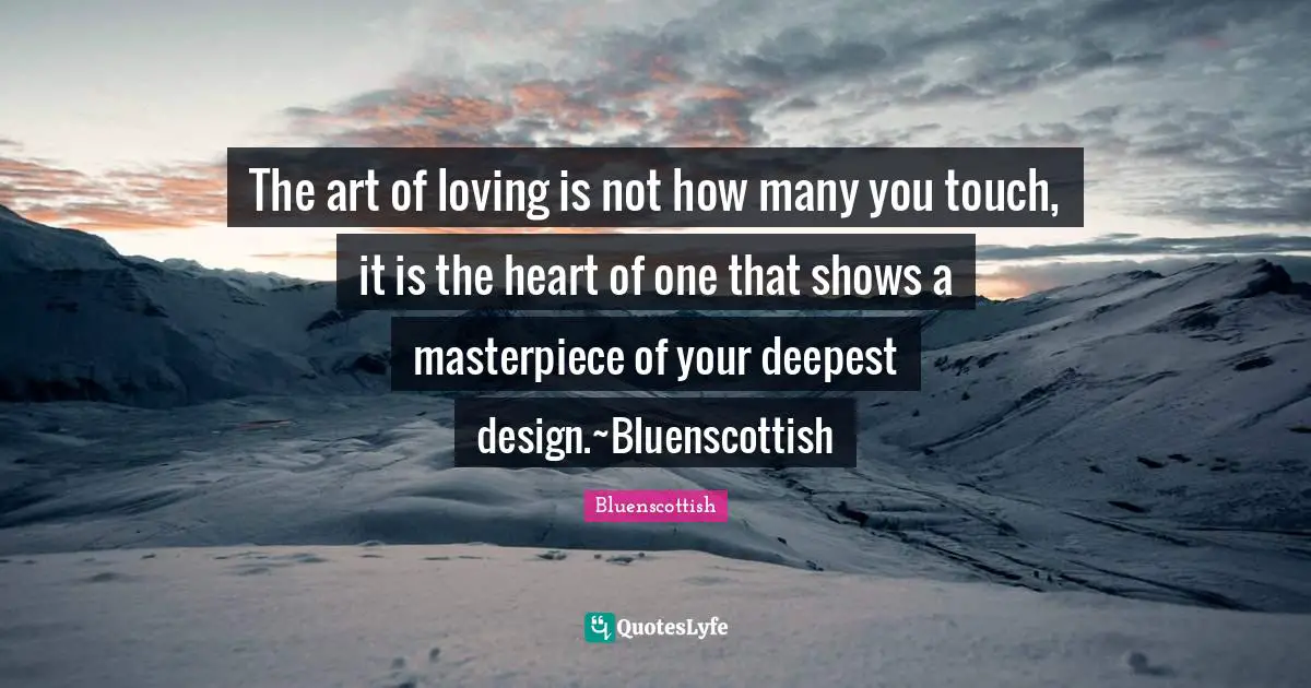 The art of loving is not how many you touch, it is the heart of one that shows a masterpiece of your deepest design.~Bluenscottish