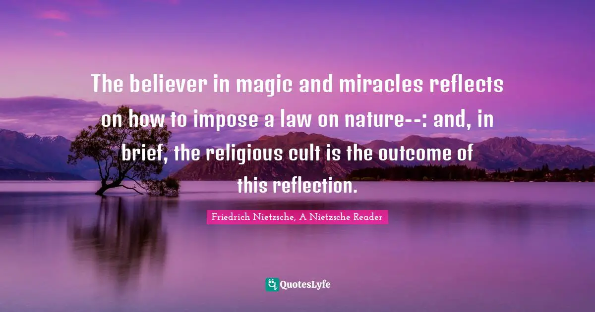 The believer in magic and miracles reflects on how to impose a law on nature--: and, in brief, the religious cult is the outcome of this reflection.