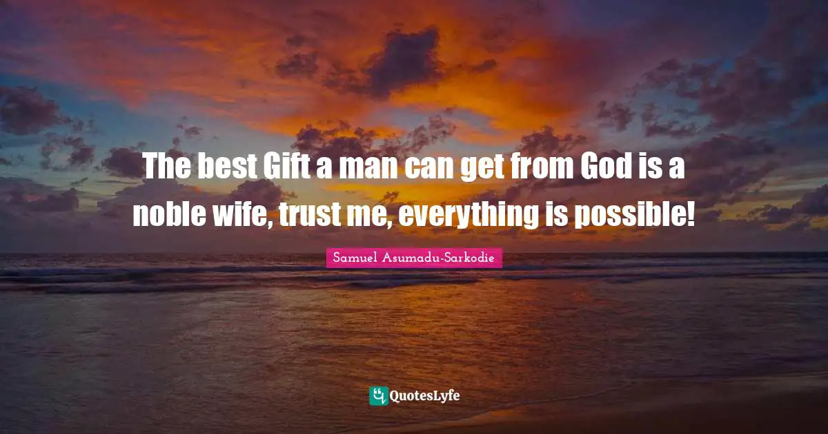 The best Gift a man can get from God is a noble wife, trust me, everything is possible!