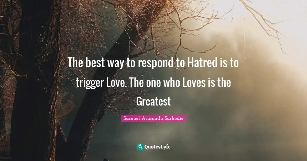 The best way to respond to Hatred is to trigger Love. The one who Loves is the Greatest