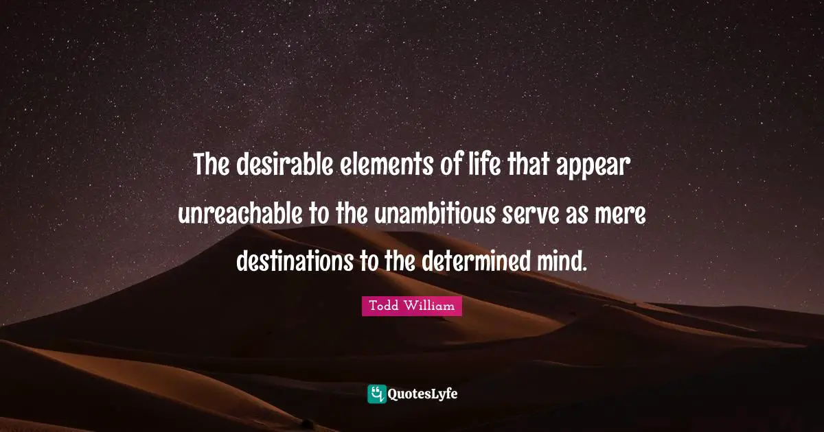 The desirable elements of life that appear unreachable to the unambitious serve as mere destinations to the determined mind.
