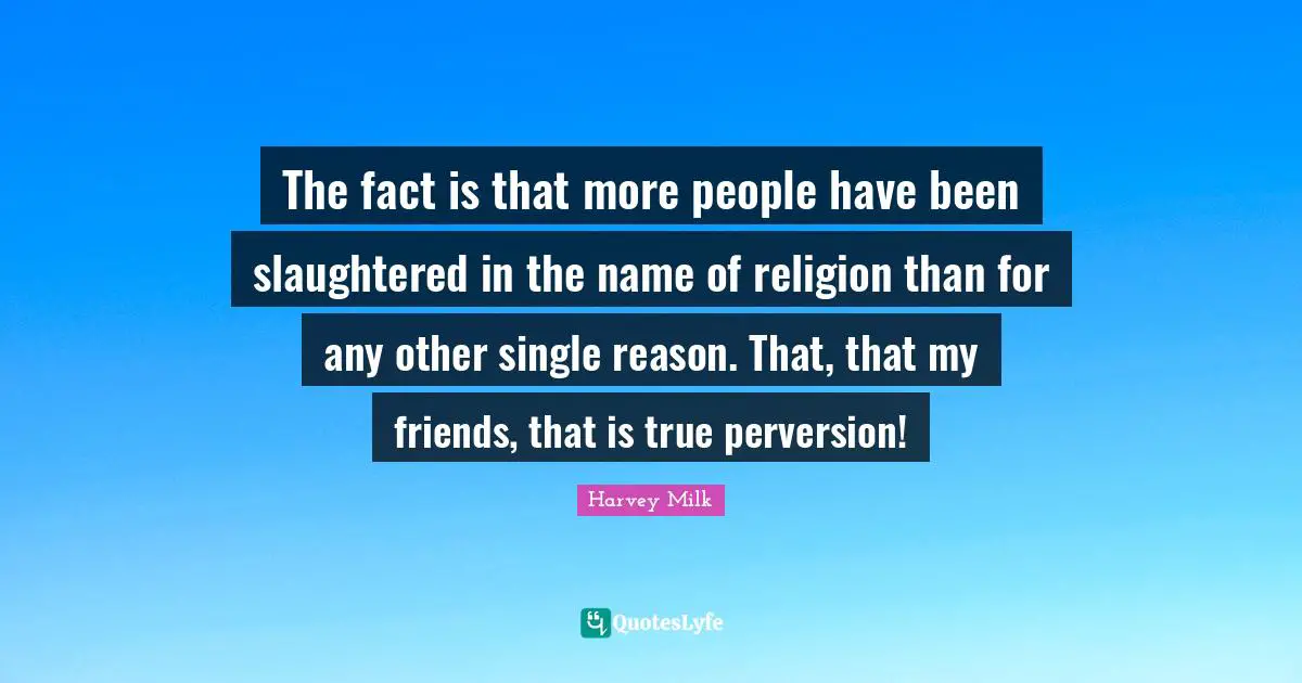 Harvey Milk Quotes: "The fact is that more people have been slaughtered in the name of religion than for any other single reason. That, that my friends, that is true perversion!"