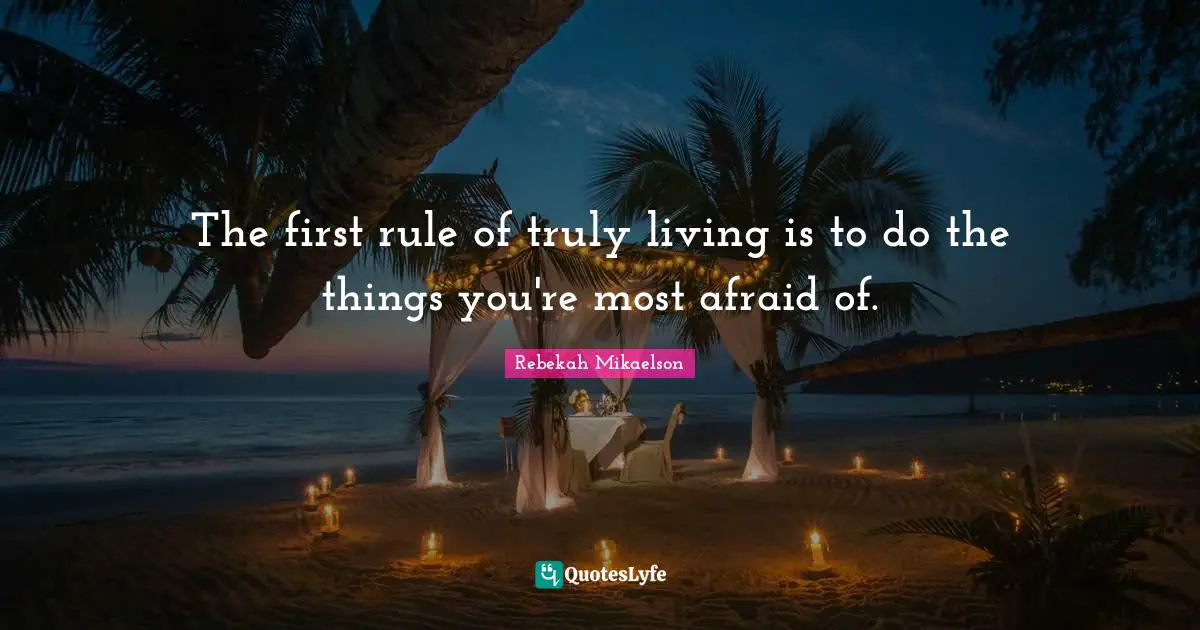 The first rule of truly living is to do the things you're most afraid of.