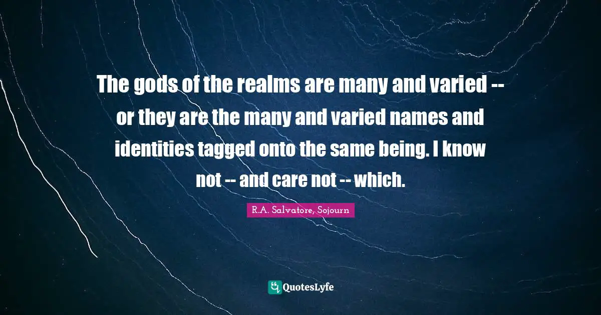 The gods of the realms are many and varied -- or they are the many and varied names and identities tagged onto the same being. I know not -- and care not -- which.