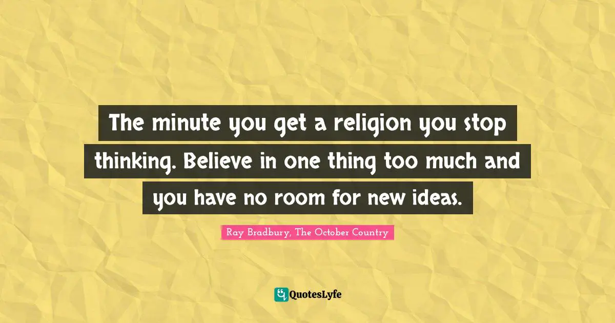 The minute you get a religion you stop thinking. Believe in one thing too much and you have no room for new ideas.