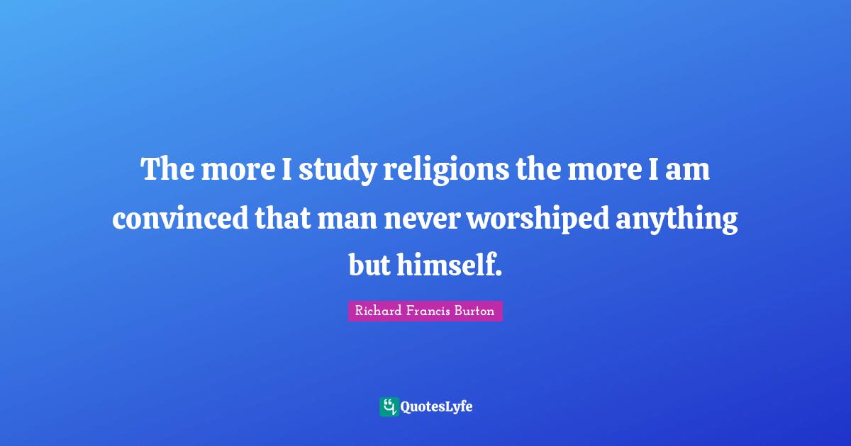 Richard Francis Burton Quotes: "The more I study religions the more I am convinced that man never worshiped anything but himself."