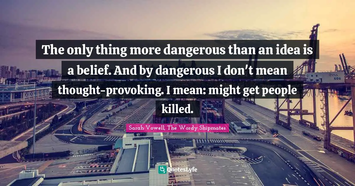 The only thing more dangerous than an idea is a belief. And by dangerous I don't mean thought-provoking. I mean: might get people killed.