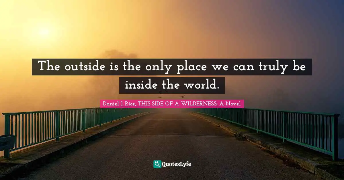 The outside is the only place we can truly be inside the world.